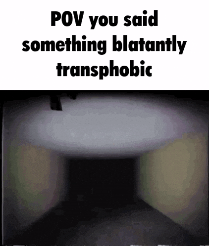 a picture of a dark room with the words `` pov you said something blatantly transphobic '' written on it .