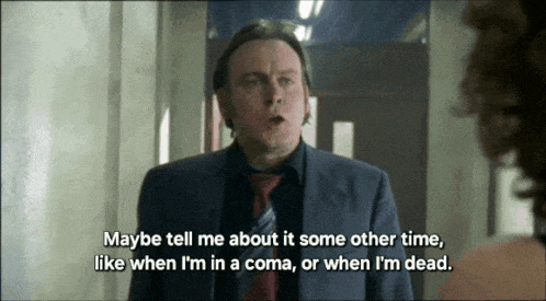 maybe tell me about it some other time like when i 'm in a coma or when i 'm dead .