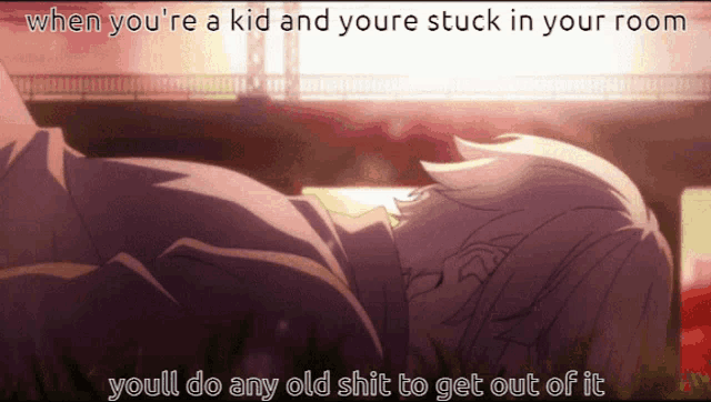when you 're a kid and you 're stuck in your room you ll do any old shit to get out of it