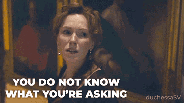 a woman in a dark room says you do not know what you 're asking