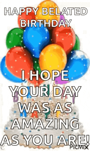 happy belated birthday i hope your day was as amazing as you are