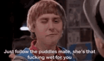 a man is talking to another man and saying `` just follow the puddles mate she 's that fucking wet for you '' .