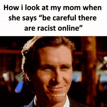 a picture of a man with the caption " how i look at my mom when she says " be careful there are racist online " "