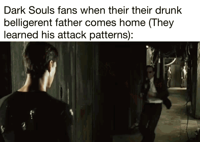 dark souls fans when their drunk beligerent father comes home ( they learned his attack patterns )