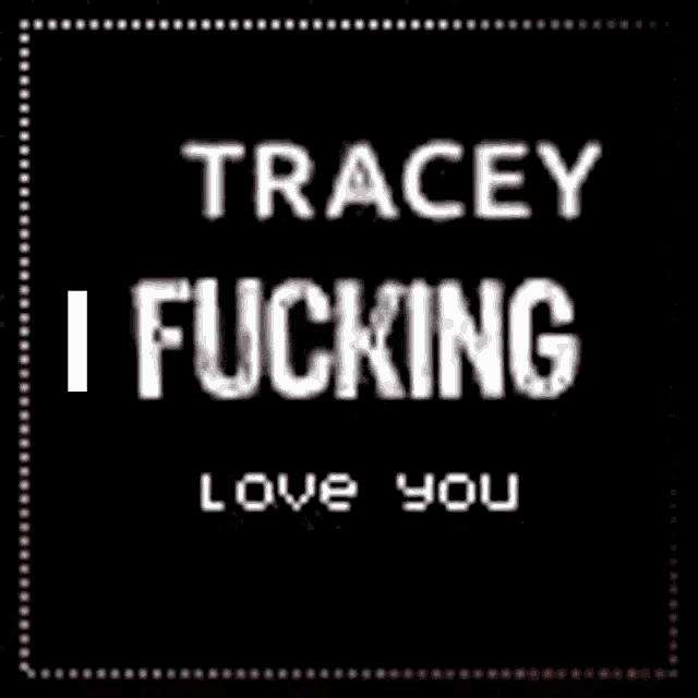 a black background with the words tracey i fucking love you on it