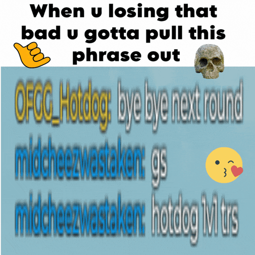 when u losing that bad u gotta pull this phrase out ofoc_hotdog bye bye next round