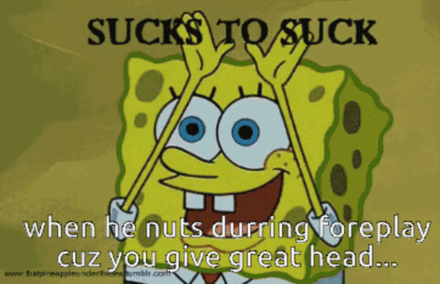 a cartoon of spongebob with the caption sucks to suck when he nuts durring foreplay cuz you give great head