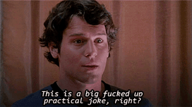 a man in a black shirt says " this is a big fucked up practical joke right "