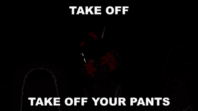 a black background with the words take off take off your pants on it