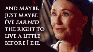 a woman says " and maybe just maybe i 've earned the right to live a little before i die . "