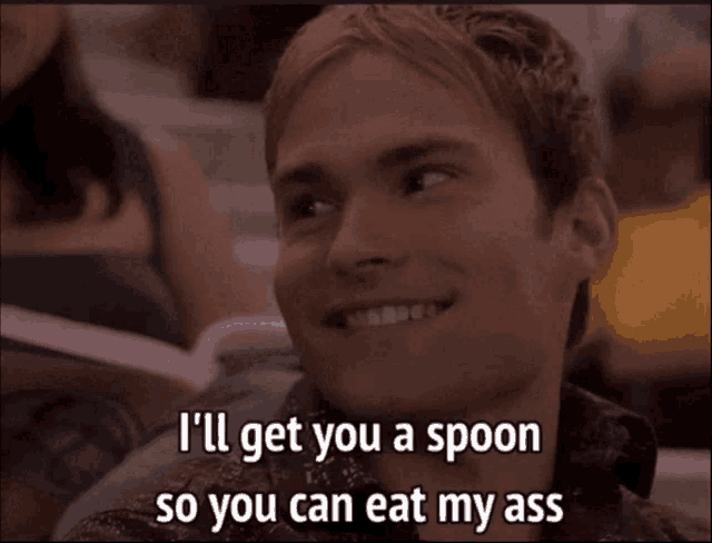 a man is smiling and saying i 'll get you a spoon so you can eat my ass
