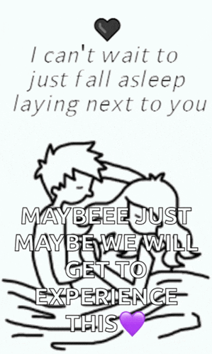 i can 't wait to just fall asleep laying next to you maybee just may be we will get to experience this .