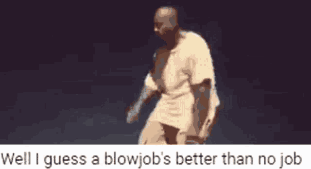 a man is dancing on a stage with the words well i guess a blowjob 's better than no job below him