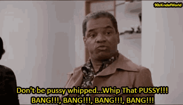 a man says do n't be pussy whipped whip that pussy bang bang bang bang bang bang !!!