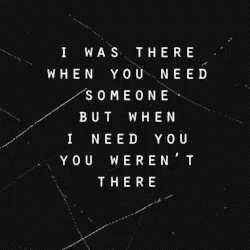 i was there when you need someone but when i need you you weren t there