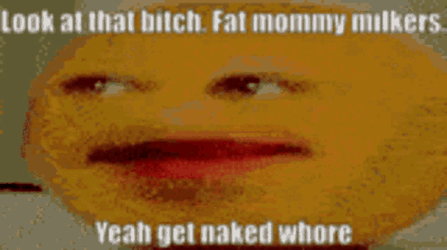a picture of a face with the words look at that bitch fat mommy milkers yeah get naked whore written below it