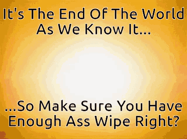 a yellow poster that says it 's the end of the world as we know it so make sure you have enough ass wipe right