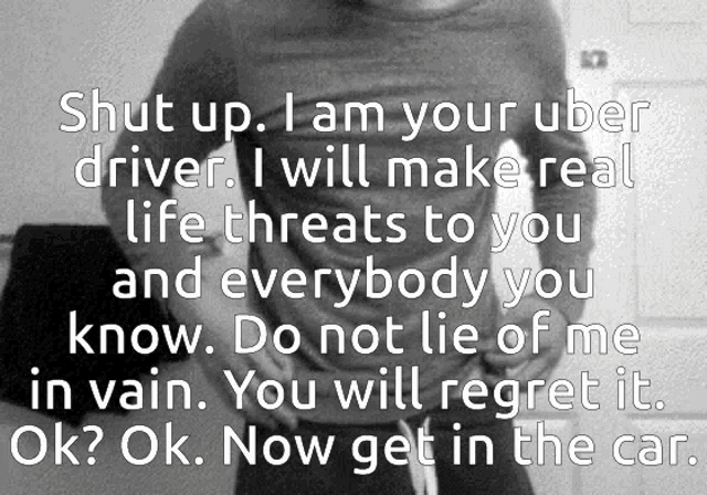a black and white photo of a man with the words shut up i am your uber driver i will make real life threats to you