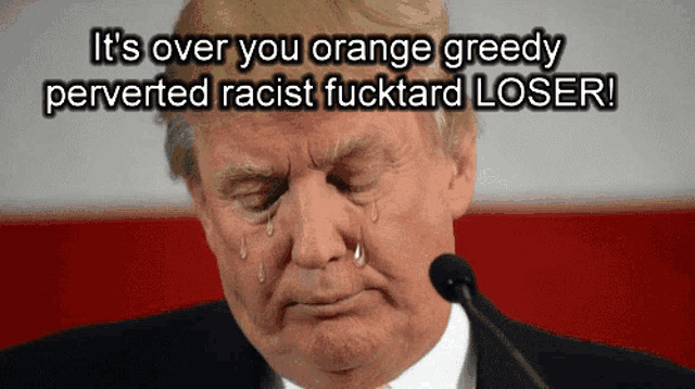 donald trump is crying with tears coming out of his eyes and the words it 's over you orange greedy