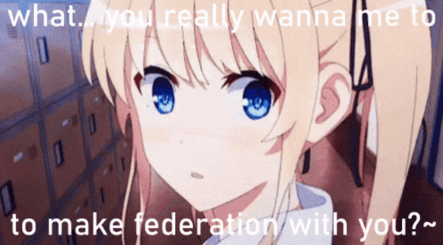 a girl with blonde hair and blue eyes says " what you really wanna me to to make federation with you ? "