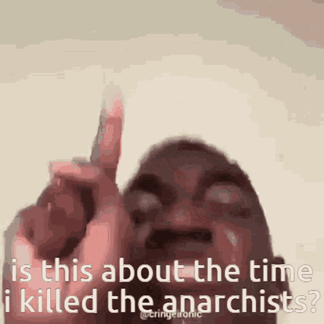 a man is pointing up with his finger and asking is this about the time i killed the anarchists .