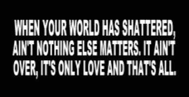 when your world has shattered ain 't nothing else matters