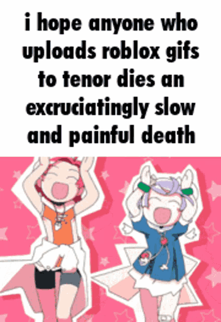 i hope anyone who uploads roblox gifs to tenor dies an excruciatingly slow and painful death .