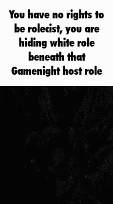 you have no rights to be rolecist , you are hiding white role beneath that game night host role .