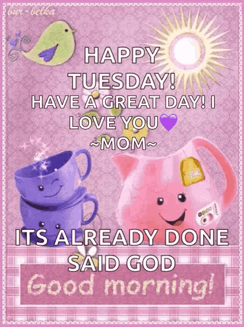 happy tuesday have a great day i love you mom its already done said god good morning !