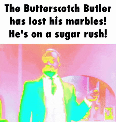the butterscotch butler has lost his marbles and is on a sugar rush
