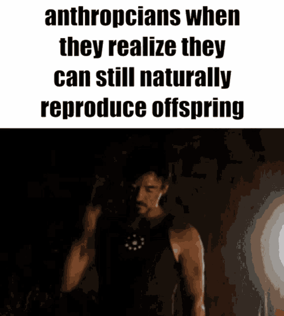 a picture of a man with the words anthropcians when they realize they can still naturally reproduce offspring