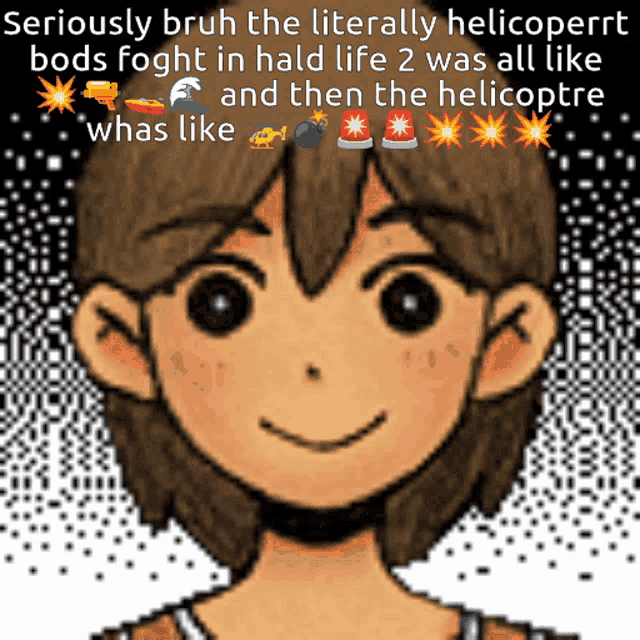 seriously bruh the literally helicopterrt bods foght in hald life 2 was all like and then the helicopterre was like