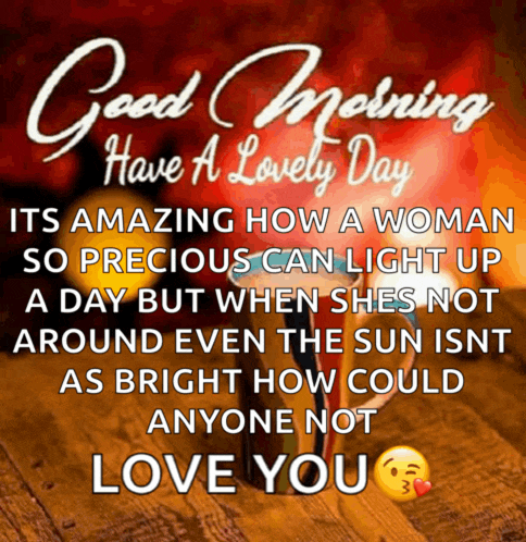good morning have a lovely day its amazing how a woman so precious can light up a day but when shes not around