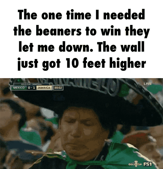 the one time i needed the beaners to win they let me down .. the wall just got 10 feet higher