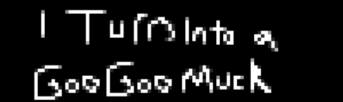 a black background with the words i turn into a goo goo muck