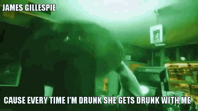 a james gillespie cause every time i 'm drunk she gets drunk with me meme