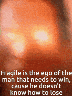 fragile is the ego of the man that needs to win
