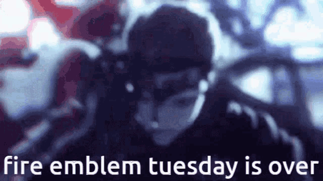a blurred image of a person with the words fire emblem tuesday is over on the bottom