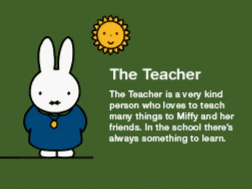 the teacher is a very kind person who loves to teach many things to miffy and her friends .