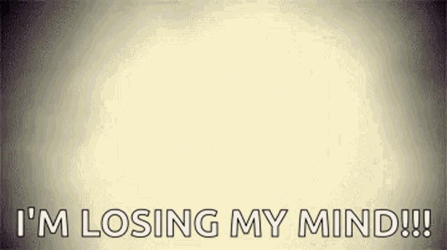 i 'm losing my mind !