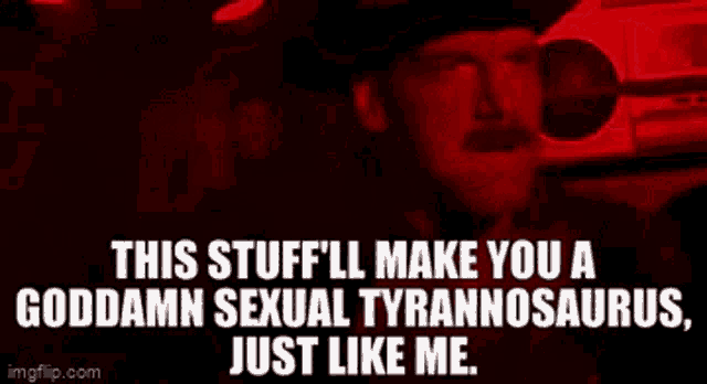 a red background with the words " this stuff 'll make you a goddamn sexual tyrannosaurus just like me "