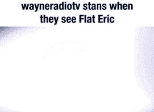 wayneradiotv states when they see flat eric on a white background