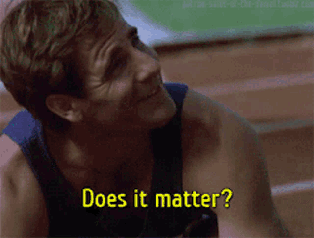a man in a blue tank top is asking does it matter