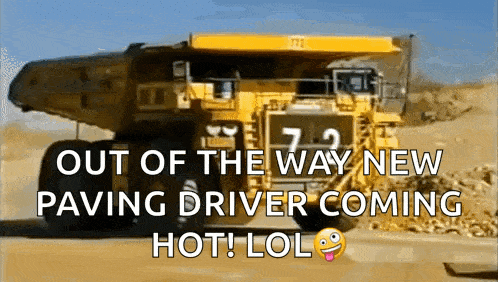 a large yellow dump truck with the words out of the way new paving driver coming hot lol written below it