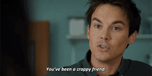 a man says " you 've been a crappy friend " in a close up