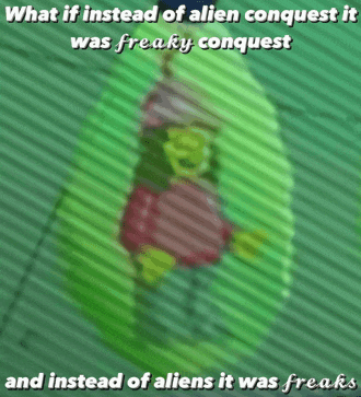 what if instead of alien conquest it was freak conquest and instead of aliens it was freaks