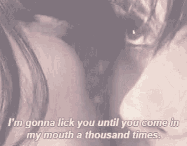 i 'm gonna lick you until you come in my mouth a thousand times , says a woman