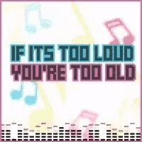 a poster with music notes and the words `` if it 's too loud you 're too old ''