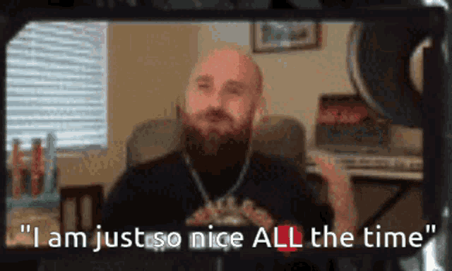 a bald man with a beard says " i am just so nice all the time " in a video