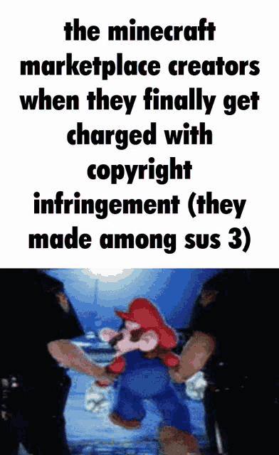 the minecraft marketplace creators when they finally got charged with copyright infringement ( they made among sus 3 )